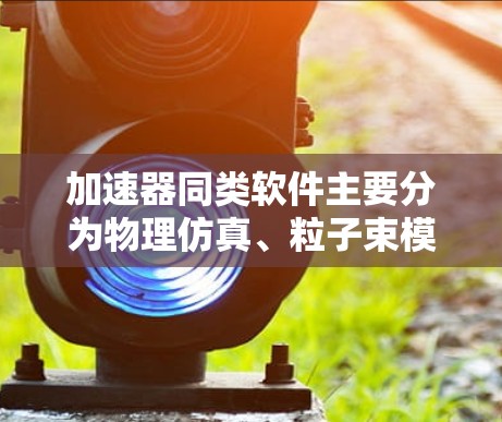 加速器同类软件主要分为物理仿真、粒子束模拟和高能子带设计三大类，各具特色和适用场景。以下是对这些软件的详细分析