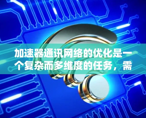 加速器通讯网络的优化是一个复杂而多维度的任务,需要从多个方面入手,以达到性能提升和效率增强的目标。以下是对加速器通讯网络优化的系统性分析和建议 加速器通讯网络的优化是一个复杂而多维度的任务,需要从多个方面入手,以达到性能提升和效率增强的目标。以下是对加速器通讯网络优化的系统性分析和建议