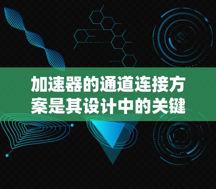 加速器的通道连接方案是其设计中的关键环节，直接影响粒子的加速效率和系统的整体性能。以下是加速器通道连接方案的详细分析和总结