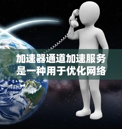 加速器通道加速服务是一种用于优化网络性能的技术，通过在数据传输路径中插入加速器，来提升数据处理和传输效率。以下是对加速器通道加速服务的详细分析和总结