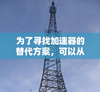 为了寻找加速器的替代方案,可以从以下几个方面进行分析和选择 为了寻找加速器的替代方案,可以从以下几个方面进行分析和选择