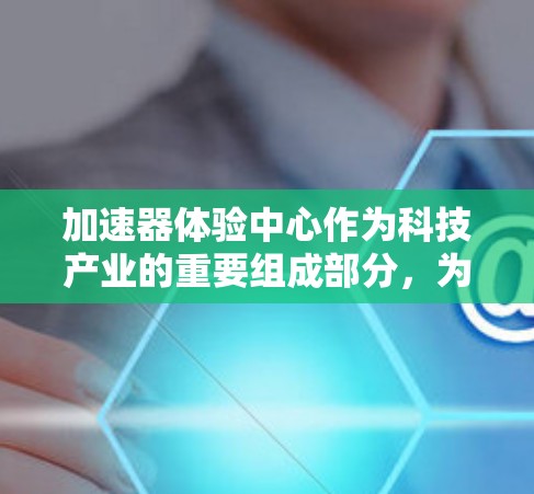 加速器体验中心作为科技产业的重要组成部分,为初创企业和创新型企业提供了一个高效的工作环境和丰富的资源,极大地促进了科技创新和企业发展。以下是对加速器体验中心的详细分析和总结 加速器体验中心作为科技产业的重要组成部分,为初创企业和创新型企业提供了一个高效的工作环境和丰富的资源,极大地促进了科技创新和企业发展。以下是对加速器体验中心的详细分析和总结