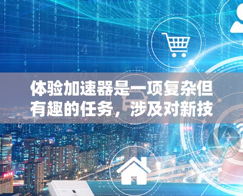 体验加速器是一项复杂但有趣的任务,涉及对新技术的深入了解和实际操作。这是一个逐步的过程,需要从基础概念开始,逐步深入到实际操作和验证。以下是一个有条理的准备指南,帮助你顺利进行加速器体验 体验加速器是一项复杂但有趣的任务,涉及对新技术的深入了解和实际操作。这是一个逐步的过程,需要从基础概念开始,逐步深入到实际操作和验证。以下是一个有条理的准备指南,帮助你顺利进行加速器体验