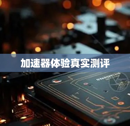 加速器体验真实测评 加速器体验真实测评