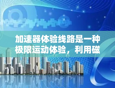 加速器体验线路是一种极限运动体验,利用磁场和复杂的轨道设计,让参与者感受到极大的加速度和失重效果。以下是对加速器体验线路的详细分析 加速器体验线路是一种极限运动体验,利用磁场和复杂的轨道设计,让参与者感受到极大的加速度和失重效果。以下是对加速器体验线路的详细分析