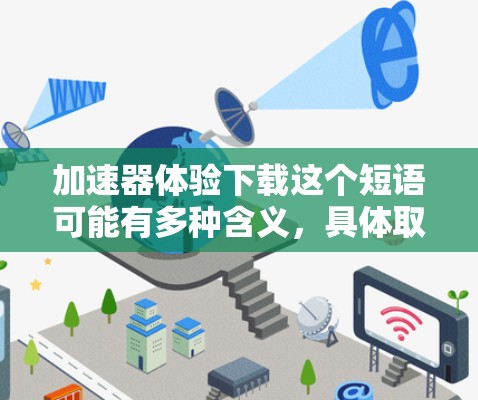 加速器体验下载这个短语可能有多种含义,具体取决于上下文。以下是一些可能的解释和相关信息 加速器体验下载这个短语可能有多种含义,具体取决于上下文。以下是一些可能的解释和相关信息