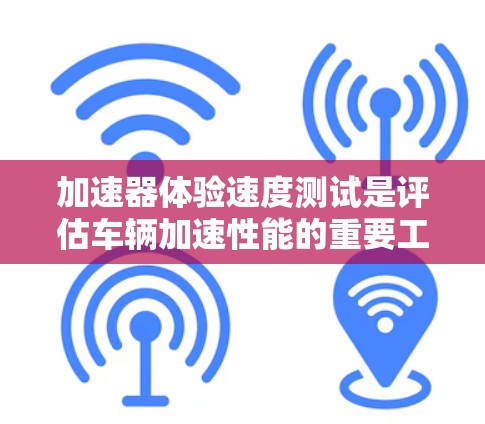 加速器体验速度测试是评估车辆加速性能的重要工具，涵盖了多种测试方法和指标。以下是对这一测试的全面总结