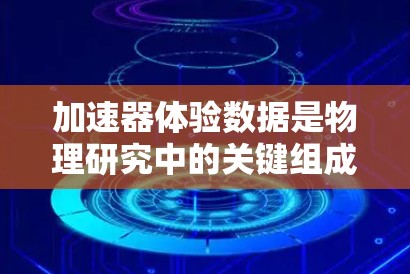 加速器体验数据是物理研究中的关键组成部分,用于探索粒子行为和核反应。以下是对加速器体验数据的详细理解 加速器体验数据是物理研究中的关键组成部分,用于探索粒子行为和核反应。以下是对加速器体验数据的详细理解