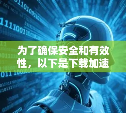 为了确保安全和有效性,以下是下载加速器体验软件的分步指南 为了确保安全和有效性,以下是下载加速器体验软件的分步指南