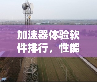 加速器体验软件排行，性能与用户体验的双重考验