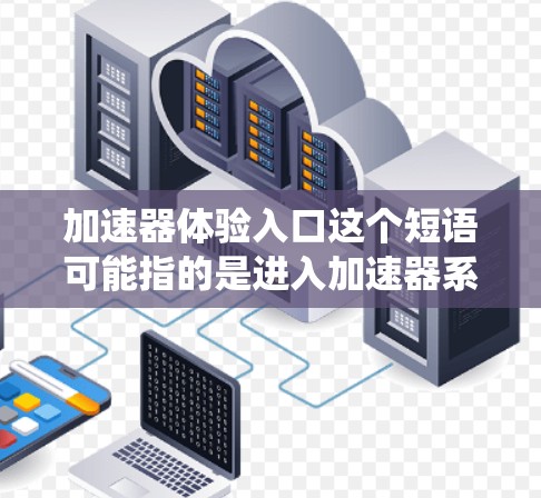 加速器体验入口这个短语可能指的是进入加速器系统或环境的入口,具体含义取决于上下文。以下是一些可能的解释和步骤 加速器体验入口这个短语可能指的是进入加速器系统或环境的入口,具体含义取决于上下文。以下是一些可能的解释和步骤