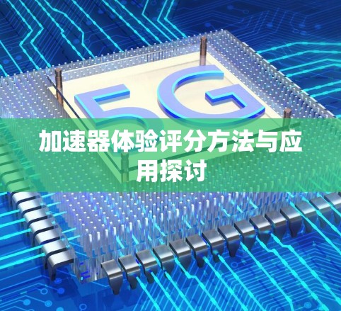 加速器体验评分方法与应用探讨 加速器体验评分方法与应用探讨