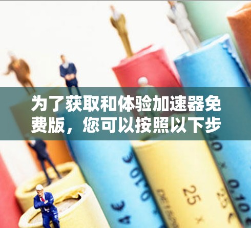 为了获取和体验加速器免费版,您可以按照以下步骤进行 为了获取和体验加速器免费版,您可以按照以下步骤进行