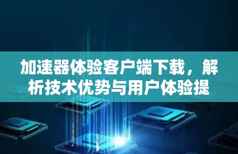 加速器体验客户端下载,解析技术优势与用户体验提升 加速器体验客户端下载,解析技术优势与用户体验提升