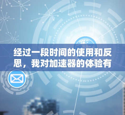 经过一段时间的使用和反思,我对加速器的体验有了更深入的理解和感受。以下是我分享的体验 经过一段时间的使用和反思,我对加速器的体验有了更深入的理解和感受。以下是我分享的体验