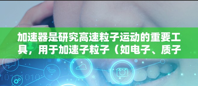 加速器是研究高速粒子运动的重要工具,用于加速子粒子(如电子、质子等)达到极高的速度,研究其在高能环境下的行为。加速器的核心作用是通过电场和磁场加速粒子,使其获得更高的动能和速度 加速器是研究高速粒子运动的重要工具,用于加速子粒子(如电子、质子等)达到极高的速度,研究其在高能环境下的行为。加速器的核心作用是通过电场和磁场加速粒子,使其获得更高的动能和速度