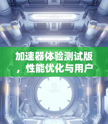 加速器体验测试版,性能优化与用户体验提升 加速器体验测试版,性能优化与用户体验提升