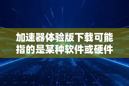 加速器体验版下载可能指的是某种软件或硬件加速器的试用版本下载。如果你是指某种特定的加速器工具或平台,请提供更多信息,以便我更好地帮助你找到下载链接或相关信息 加速器体验版下载可能指的是某种软件或硬件加速器的试用版本下载。如果你是指某种特定的加速器工具或平台,请提供更多信息,以便我更好地帮助你找到下载链接或相关信息