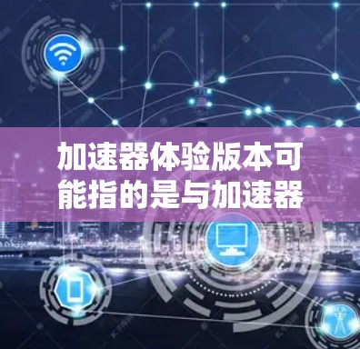 加速器体验版本可能指的是与加速器相关的不同版本或体验。以下是一些可能的解释和相关信息