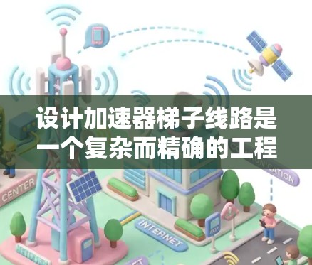 设计加速器梯子线路是一个复杂而精确的工程任务,需要综合考虑多个关键因素以确保其高效性能。以下是对梯子线路设计的总结和建议 设计加速器梯子线路是一个复杂而精确的工程任务,需要综合考虑多个关键因素以确保其高效性能。以下是对梯子线路设计的总结和建议