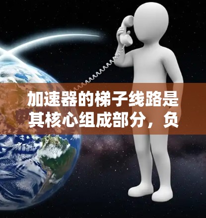 加速器的梯子线路是其核心组成部分,负责将带电粒子逐步加速并引导其运动轨迹。以下是梯子线路的详细解析 加速器的梯子线路是其核心组成部分,负责将带电粒子逐步加速并引导其运动轨迹。以下是梯子线路的详细解析
