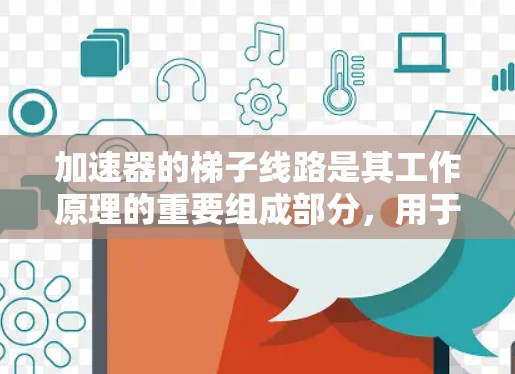 加速器的梯子线路是其工作原理的重要组成部分,用于有效地加速带电粒子。以下是对梯子线路的详细分析和总结 加速器的梯子线路是其工作原理的重要组成部分,用于有效地加速带电粒子。以下是对梯子线路的详细分析和总结