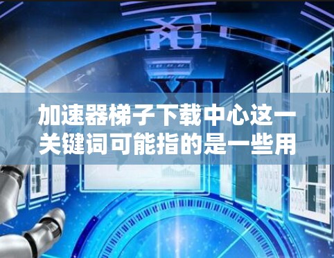 加速器梯子下载中心这一关键词可能指的是一些用于加速下载或访问网络资源的工具、平台或服务。这些工具通常设计用于帮助用户快速下载文件、视频或其他大型数据量的内容 加速器梯子下载中心这一关键词可能指的是一些用于加速下载或访问网络资源的工具、平台或服务。这些工具通常设计用于帮助用户快速下载文件、视频或其他大型数据量的内容