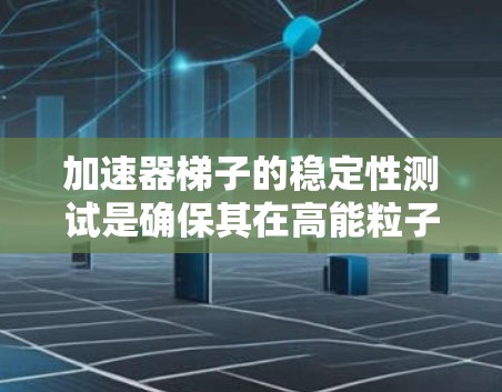 加速器梯子的稳定性测试是确保其在高能粒子加速过程中稳定运行的关键步骤。以下是对该测试的详细分析 加速器梯子的稳定性测试是确保其在高能粒子加速过程中稳定运行的关键步骤。以下是对该测试的详细分析