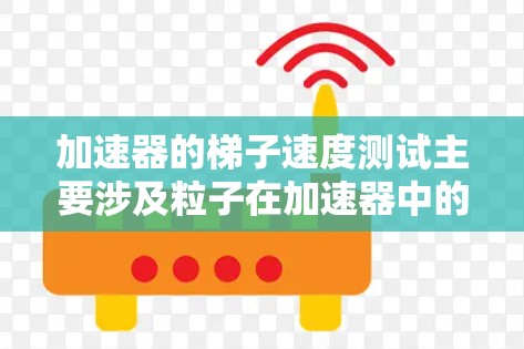 加速器的梯子速度测试主要涉及粒子在加速器中的运动速度测量。以下是一个逐步的解释和思考过程 加速器的梯子速度测试主要涉及粒子在加速器中的运动速度测量。以下是一个逐步的解释和思考过程