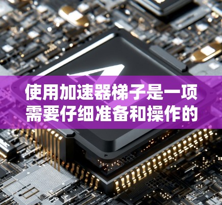 使用加速器梯子是一项需要仔细准备和操作的工作,确保安全性和效率。以下是使用加速器梯子的详细步骤指南 使用加速器梯子是一项需要仔细准备和操作的工作,确保安全性和效率。以下是使用加速器梯子的详细步骤指南