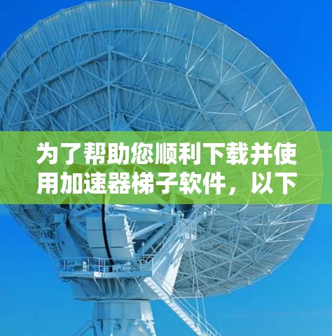 为了帮助您顺利下载并使用加速器梯子软件,以下是详细的步骤指南 为了帮助您顺利下载并使用加速器梯子软件,以下是详细的步骤指南