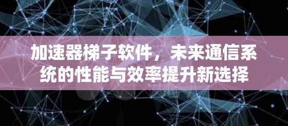 加速器梯子软件,未来通信系统的性能与效率提升新选择 加速器梯子软件,未来通信系统的性能与效率提升新选择