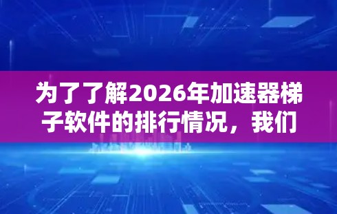 为了了解2026年加速器梯子软件的排行情况,我们可以按照以下步骤进行分析和预测 为了了解2026年加速器梯子软件的排行情况,我们可以按照以下步骤进行分析和预测