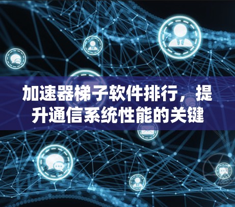 加速器梯子软件排行,提升通信系统性能的关键 加速器梯子软件排行,提升通信系统性能的关键