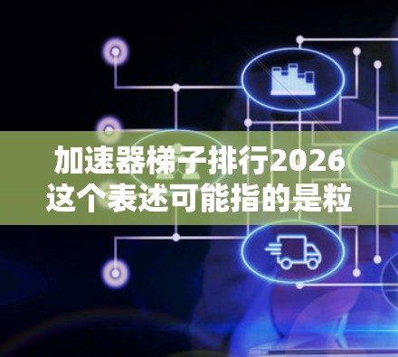加速器梯子排行2026这个表述可能指的是粒子加速器技术的发展趋势或排名,具体含义可能需要结合上下文来理解。以下是一些关于粒子加速器领域的可能发展方向和趋势,供你参考 加速器梯子排行2026这个表述可能指的是粒子加速器技术的发展趋势或排名,具体含义可能需要结合上下文来理解。以下是一些关于粒子加速器领域的可能发展方向和趋势,供你参考
