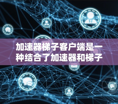 加速器梯子客户端是一种结合了加速器和梯子结构的软件,旨在优化数据传输和计算效率。以下是对该客户端的详细解析 加速器梯子客户端是一种结合了加速器和梯子结构的软件,旨在优化数据传输和计算效率。以下是对该客户端的详细解析