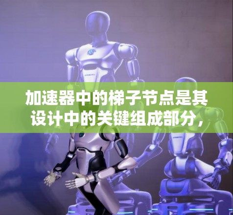 加速器中的梯子节点是其设计中的关键组成部分,主要负责管理粒子的运动轨迹和加速过程。以下是对梯子节点功能和作用的详细分析 加速器中的梯子节点是其设计中的关键组成部分,主要负责管理粒子的运动轨迹和加速过程。以下是对梯子节点功能和作用的详细分析