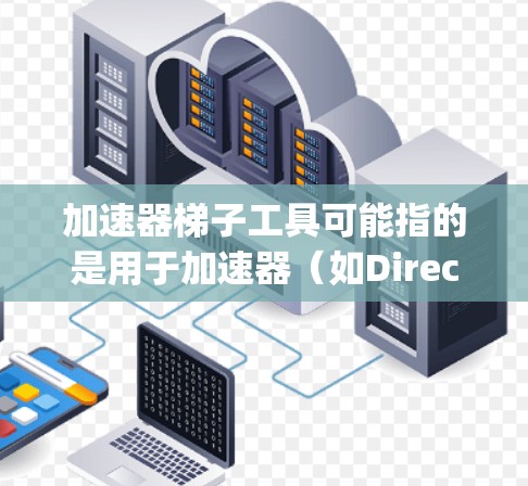 加速器梯子工具可能指的是用于加速器(如DirectX、OpenGL等)中的梯子优化工具,通常用于加速计算机图形渲染或物理引擎中的计算。以下是一些可能相关的工具和资源,供你参考 加速器梯子工具可能指的是用于加速器(如DirectX、OpenGL等)中的梯子优化工具,通常用于加速计算机图形渲染或物理引擎中的计算。以下是一些可能相关的工具和资源,供你参考
