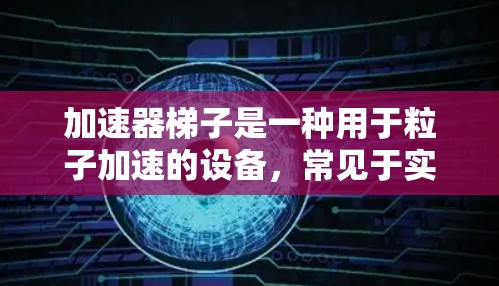 加速器梯子是一种用于粒子加速的设备,常见于实验物理、粒子物理和相关领域。它们用于将粒子加速到极高的能量,通常用于研究高能物理现象或进行实验。以下是关于加速器梯子的工具大全的一些信息 加速器梯子是一种用于粒子加速的设备,常见于实验物理、粒子物理和相关领域。它们用于将粒子加速到极高的能量,通常用于研究高能物理现象或进行实验。以下是关于加速器梯子的工具大全的一些信息