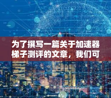 为了撰写一篇关于加速器梯子测评的文章,我们可以按照以下步骤进行 为了撰写一篇关于加速器梯子测评的文章,我们可以按照以下步骤进行