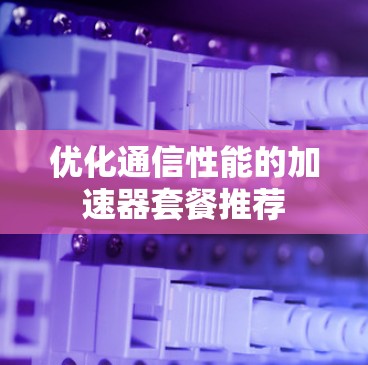 优化通信性能的加速器套餐推荐