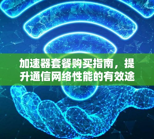 加速器套餐购买指南,提升通信网络性能的有效途径 加速器套餐购买指南,提升通信网络性能的有效途径