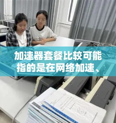 加速器套餐比较可能指的是在网络加速、数据传输加速等领域，提供不同配置或服务的套餐进行对比。以下是一些可能的加速器套餐比较点