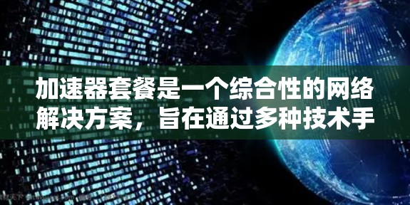 加速器套餐是一个综合性的网络解决方案，旨在通过多种技术手段提升网络性能和效率。以下是对加速器套餐的详细分析和总结