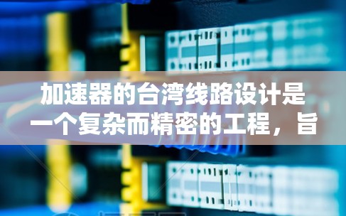 加速器的台湾线路设计是一个复杂而精密的工程,旨在高效地加速粒子并引导其进行研究或实验。以下是对台湾线路加速器的详细分析 加速器的台湾线路设计是一个复杂而精密的工程,旨在高效地加速粒子并引导其进行研究或实验。以下是对台湾线路加速器的详细分析