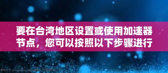 要在台湾地区设置或使用加速器节点，您可以按照以下步骤进行