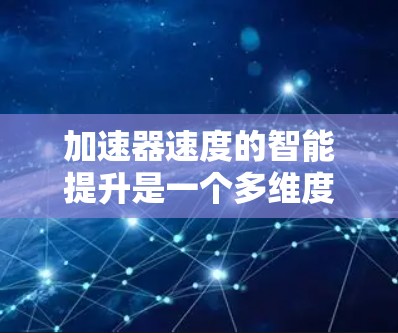 加速器速度的智能提升是一个多维度的技术挑战,涉及实时调节、智能算法优化、个性化加速策略和智能监控维护等多个方面。以下是对这一技术的详细分析和总结 加速器速度的智能提升是一个多维度的技术挑战,涉及实时调节、智能算法优化、个性化加速策略和智能监控维护等多个方面。以下是对这一技术的详细分析和总结