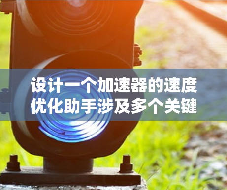 设计一个加速器的速度优化助手涉及多个关键方面,以下是对这些方面的系统化总结和优化策略 设计一个加速器的速度优化助手涉及多个关键方面,以下是对这些方面的系统化总结和优化策略