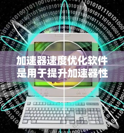 加速器速度优化软件是用于提升加速器性能的关键工具,其设计和功能需要综合考虑多个方面。以下是对该软件的详细分析和总结 加速器速度优化软件是用于提升加速器性能的关键工具,其设计和功能需要综合考虑多个方面。以下是对该软件的详细分析和总结