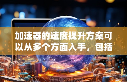 加速器的速度提升方案可以从多个方面入手,包括电场设计、磁场优化、材料选择、冷却系统以及控制技术等。以下是一些常见的加速器速度提升方案 加速器的速度提升方案可以从多个方面入手,包括电场设计、磁场优化、材料选择、冷却系统以及控制技术等。以下是一些常见的加速器速度提升方案